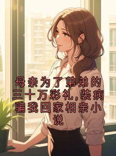 热门小说母亲为了弟弟的三十万彩礼,装病骗我回家相亲小说完整版全文阅读