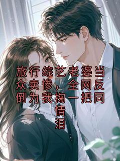 旅行综艺老婆当众卖惨，全网反倒为我掬一把同情泪完整版-陆清川苏晚在线全文阅读