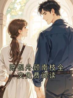 陈砚舟顾南枝全文免费阅读全集小说_陈砚舟完结版阅读