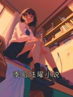 季昭陆曜小说by栗子布朗尼免费阅读小说大结局
