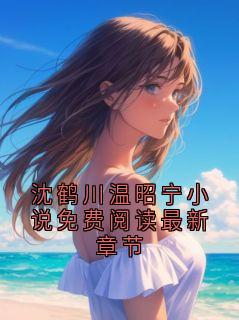 沈鹤川温昭宁小说免费阅读最新章节(沈鹤川沈沅宁)全文章节在线阅读