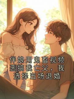 [抖音]小说顾珩沈棠音伴娘用鬼畜视频恶搞我亡父，我选择当场退婚