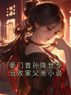 值得熬夜看完的豪门曾孙降世专治败家父亲小说小说阅读