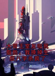 大胃王室友吸我脂肪，我换掉生辰八字杀疯了小说(完结)-周浩夏乔无删减阅读