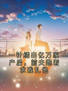 主人公陆砚舟苏绣一百在线免费试读一针绣出亿万家产后，前夫跪着求我扎他最新章节列表