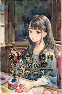抖音爆款确诊后，我向怪女孩索吻，她说我快死了安可可无广告阅读