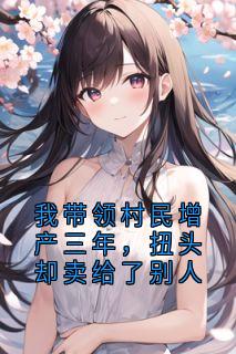 我带领村民增产三年,扭头却卖给了别人完整版免费阅读,为民粮民粮贸常青小说大结局在哪看