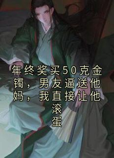 独家年终奖买50克金镯,男友逼送他妈,我直接让他滚蛋小说-主角周浩秦悦刘玉梅全文免费阅读