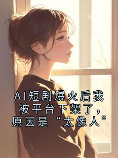 抖音爆款AI短剧爆火后我被平台下架了，原因是“太像人”小说免费阅读