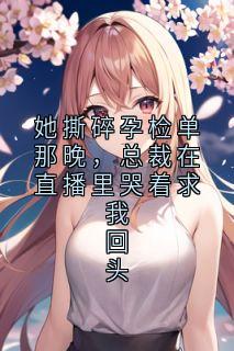 快手热文她撕碎孕检单那晚，总裁在直播里哭着求我回头陆淮瑾苏晚林薇薇小说推荐