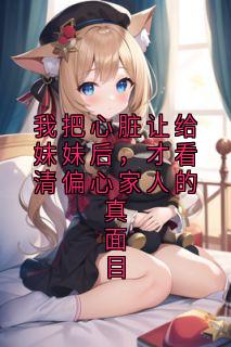 （好书推荐）我把心脏让给妹妹后，才看清偏心家人的真面目小说最新章节小说全文阅读