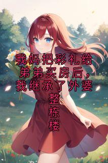 我妈把彩礼给弟弟买房后,我继承了外婆整栋楼小说免费阅读 沈浩宇晚晚周叙白大结局完整版