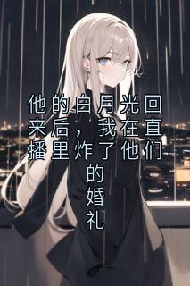 老书虫书荒推荐他的白月光回来后,我在直播里炸了他们的婚礼txt小说阅读
