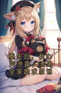 优质新书重生后，我心声泄露，渣男全家跪求原谅最新章节小说全文阅读