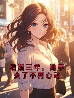 抖音热推小说结婚三年,她学会了不再心动全文在线阅读