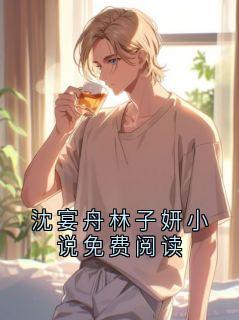 最完整版沈宴舟林子妍小说免费阅读热门连载小说