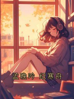 主角是孟晚吟的小说孟晚吟 纪寒舟最完整版热门连载