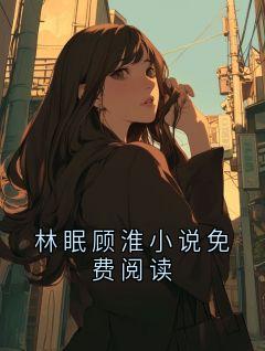 【林眠顾淮小说免费阅读】小说在线阅读-林眠顾淮小说免费阅读免费版目录阅读全文