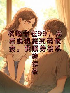 热门小说攻略卡在99,夫君赐我假死药做妾,我顺势被系统抹杀完整版全文阅读