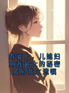 新上寿宴上,儿媳妇用我最大的秘密威胁我立遗嘱佚名小说免费阅读