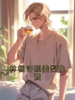 精选好书林栀许砚姜梨免费无删减版全文在线