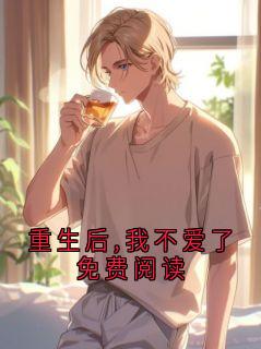 值得熬夜看完的重生后,我不爱了免费阅读小说阅读