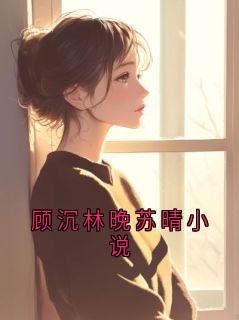 好看的顾沉林晚苏晴小说小说-顾沉林晚苏晴小说最新章节阅读