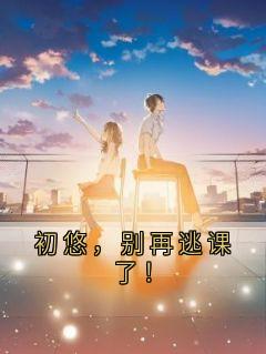 南初悠林小棠徐然小说抖音热文初悠，别再逃课了！完结版-暗夜阅读网