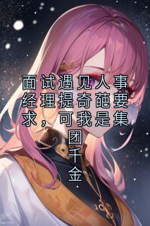 周泽林娇娇王海小说(面试遇见人事经理提奇葩要求，可我是集团千金)_周泽林娇娇王海小说最新章节