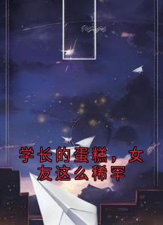 学长的蛋糕，女友这么稀罕全本小说（学长的蛋糕，女友这么稀罕）全文阅读