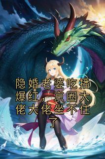 抖音小说隐婚老婆吃播爆红，京圈大佬大佬坐不住了，主角傅时砚最后结局小说全文免费