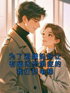 为了避嫌妈妈让有幽闭恐惧症的我打扫电梯林晓晓电梯门陈欣瑶-红枫华川 小说