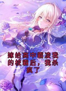 [抖音]小说周世杰嫁给高中霸凌我的校霸后，我杀疯了