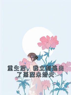 快手重生后,我立刻逃出了恶魔未婚夫小说全本章节大结局
