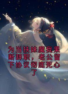 【抖音热推】程思远林晴全文在线阅读-为当扶妹魔我果断辞职，老公留下协议彻底死心了全章节目录