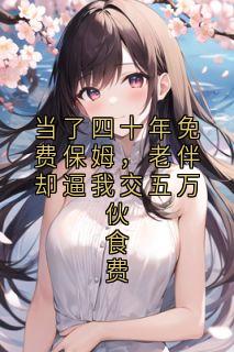知予眠 写的小说当了四十年免费保姆，老伴却逼我交五万伙食费陈德明苏慧陈志刚全文阅读