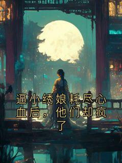 热门推荐逼小绣娘耗尽心血后,他们却疯了by阿麦旋风小说正版在线