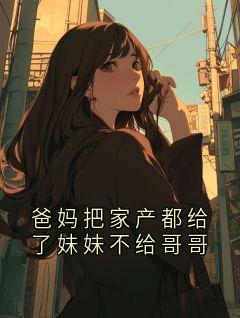 私藏读物爸妈把家产都给了妹妹不给哥哥小谨完结版免费阅读