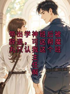 (全本)带出学神班后被辞退,可这帮魔丸只认我这个班主任啊主角姜思思全文目录畅读