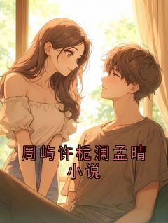 全本资源在线阅读周屿许栀澜孟晴小说周屿川江栀