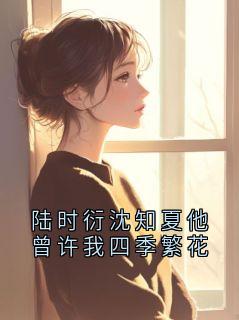 好文热推小说陆时衍沈知夏他曾许我四季繁花主角陆时衍裴昭全文在线阅读