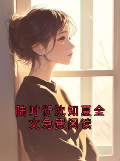 陆时衍沈知夏全文免费阅读无广告阅读 陆时衍裴昭免费在线阅读-暗夜阅读网