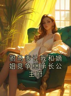 驸马爹让我和嫡姐竞争继承长公主府小说全章节目录阅读BY欧气满满完结版阅读-暗夜阅读网