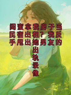 闺蜜拿我房子当民宿出租？我反手甩出她男友的出轨录像晚晚小说完整在线阅读