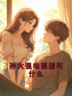 抖音爆款小说孙大强电视剧叫什么孙大强免费txt全文阅读