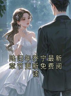 陆归年乔宁最新章节更新免费阅读陆归砚林妗念全本小说（陆归年乔宁最新章节更新免费阅读）全章节小说目录阅读