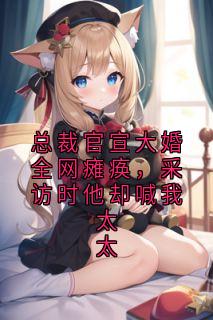 抖音总裁官宣大婚全网瘫痪，采访时他却喊我太太txt小说阅读