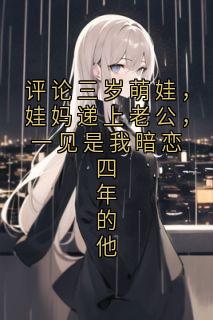 热门小说评论三岁萌娃，娃妈递上老公，一见是我暗恋四年的他完整版全文阅读