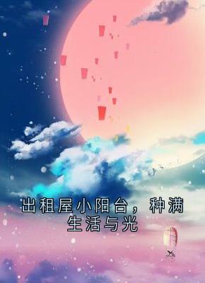 出租屋小阳台，种满生活与光章节目录小说-小小租屋免费阅读全文-暗夜阅读网