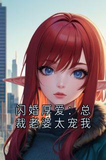 【闪婚厚爱：总裁老婆太宠我】小说在线阅读-闪婚厚爱：总裁老婆太宠我免费版目录阅读全文
